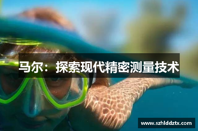 马尔：探索现代精密测量技术