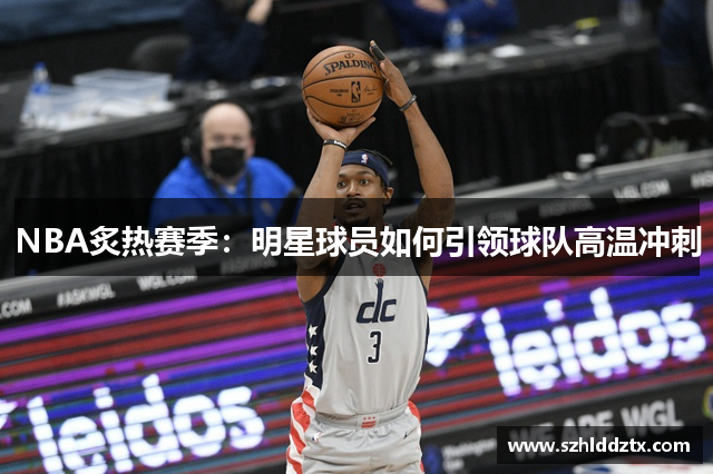 NBA炙热赛季：明星球员如何引领球队高温冲刺