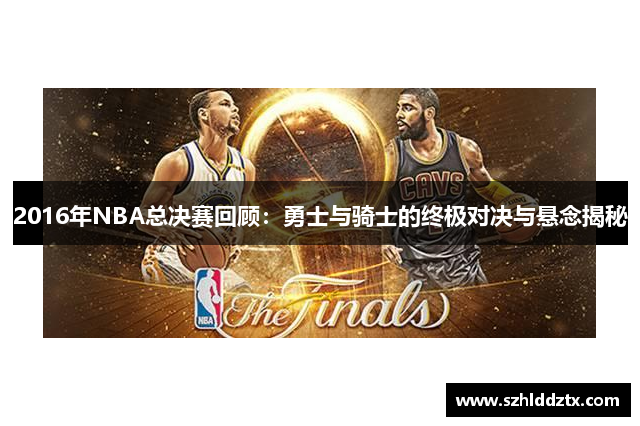 2016年NBA总决赛回顾：勇士与骑士的终极对决与悬念揭秘