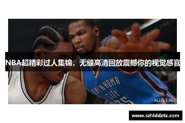 NBA超精彩过人集锦，无缝高清回放震撼你的视觉感官