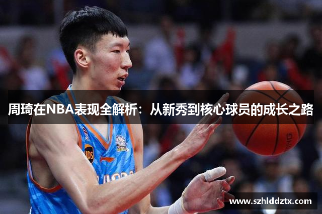 周琦在NBA表现全解析：从新秀到核心球员的成长之路