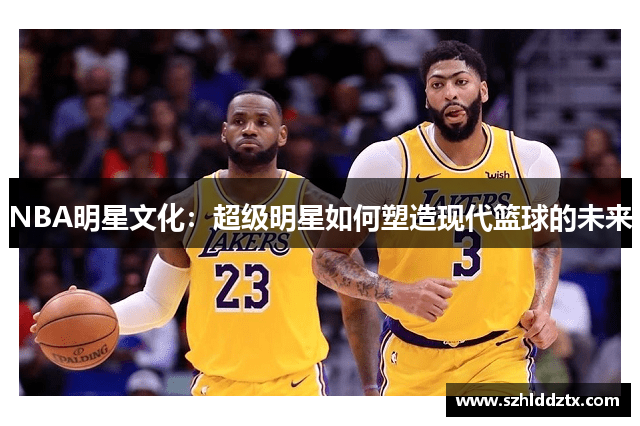 NBA明星文化：超级明星如何塑造现代篮球的未来