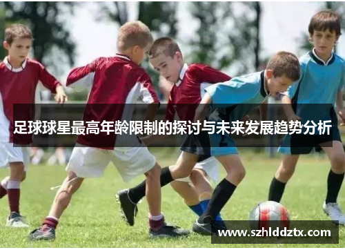 足球球星最高年龄限制的探讨与未来发展趋势分析