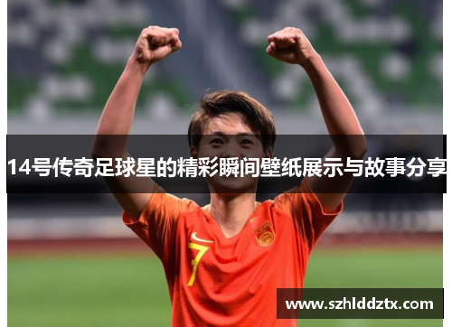 14号传奇足球星的精彩瞬间壁纸展示与故事分享