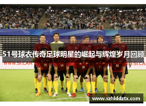51号球衣传奇足球明星的崛起与辉煌岁月回顾