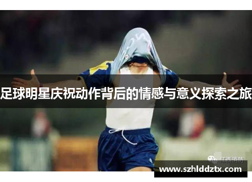 足球明星庆祝动作背后的情感与意义探索之旅