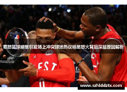 惹怒篮球明星引发场上冲突球迷热议明星怒火背后深层原因解析