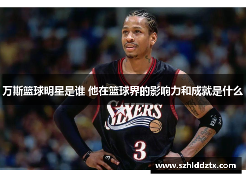 万斯篮球明星是谁 他在篮球界的影响力和成就是什么