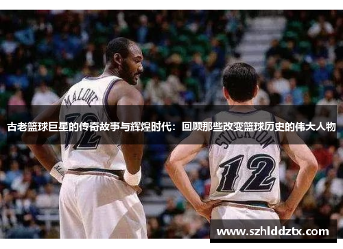 古老篮球巨星的传奇故事与辉煌时代：回顾那些改变篮球历史的伟大人物