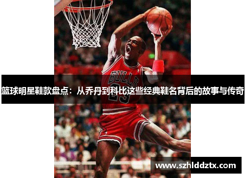 篮球明星鞋款盘点：从乔丹到科比这些经典鞋名背后的故事与传奇