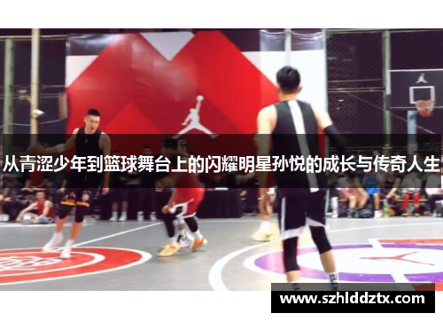 从青涩少年到篮球舞台上的闪耀明星孙悦的成长与传奇人生